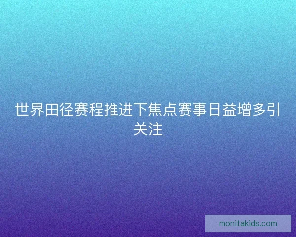 世界田径赛程推进下焦点赛事日益增多引关注