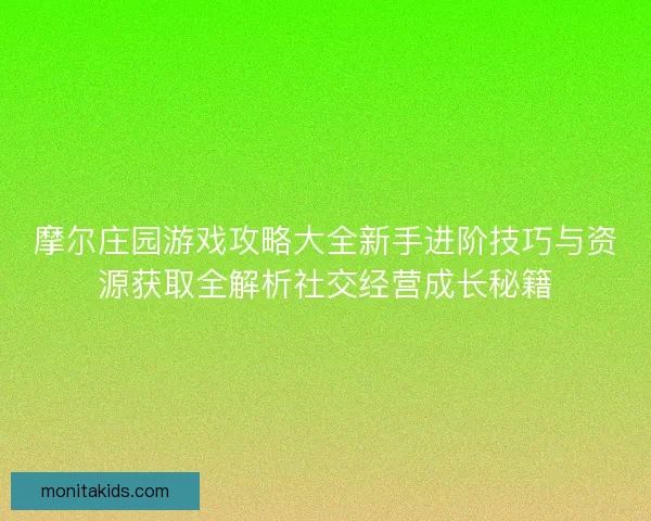 摩尔庄园游戏攻略大全新手进阶技巧与资源获取全解析社交经营成长秘籍
