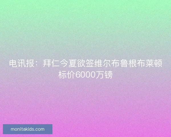 电讯报：拜仁今夏欲签维尔布鲁根布莱顿标价6000万镑