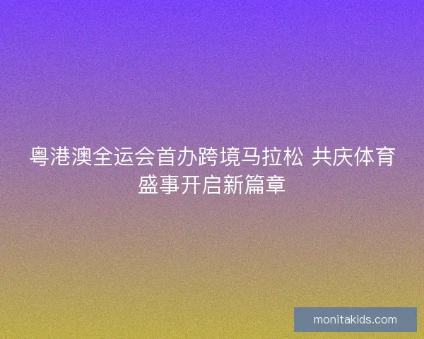 粤港澳全运会首办跨境马拉松 共庆体育盛事开启新篇章