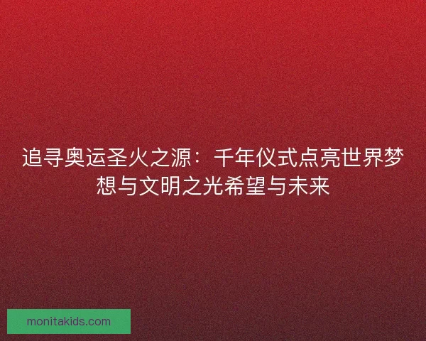 追寻奥运圣火之源：千年仪式点亮世界梦想与文明之光希望与未来