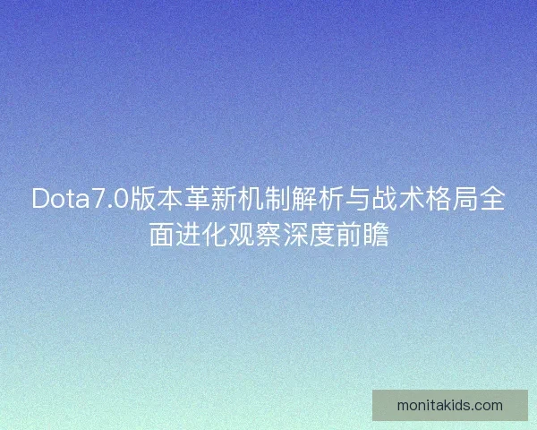 Dota7.0版本革新机制解析与战术格局全面进化观察深度前瞻