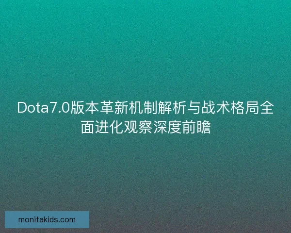 Dota7.0版本革新机制解析与战术格局全面进化观察深度前瞻