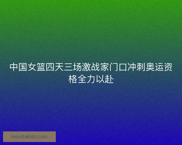 中国女篮四天三场激战家门口冲刺奥运资格全力以赴